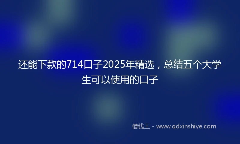 还能下款的714口子2025年精选，总结五个大学生可以使用的口子