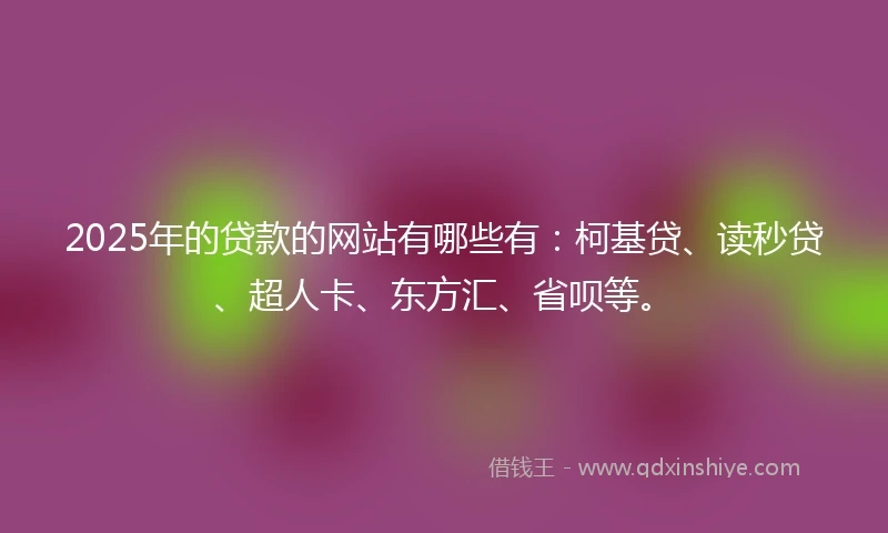 2025年的贷款的网站有哪些有：柯基贷、读秒贷、超人卡、东方汇、省呗等。
