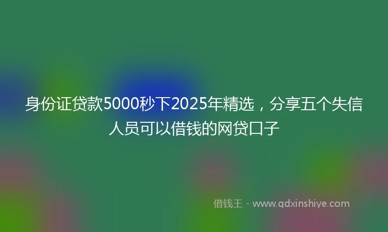 身份证贷款5000秒下2025年精选，分享五个失信人员可以借钱的网贷口子