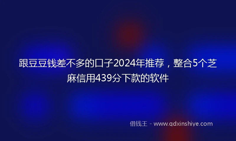 跟豆豆钱差不多的口子2024年推荐，整合5个芝麻信用439分下款的软件