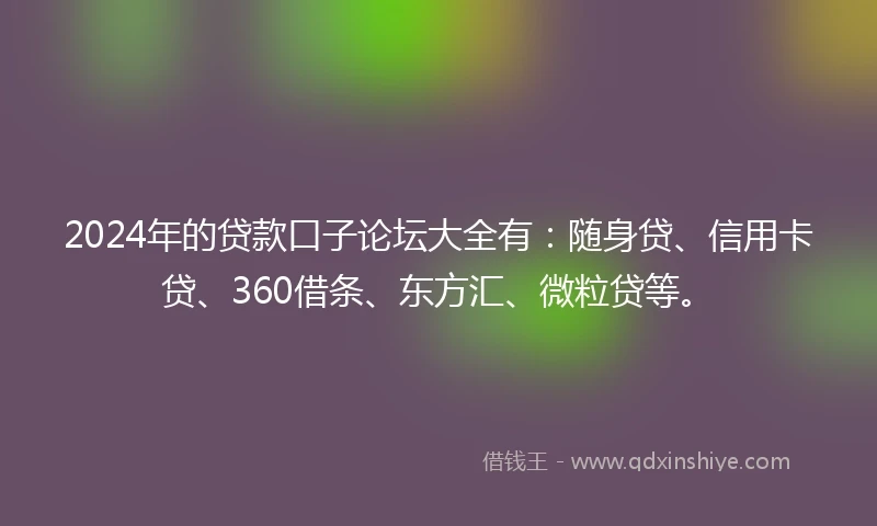 2024年的贷款口子论坛大全有：随身贷、信用卡贷、360借条、东方汇、微粒贷等。