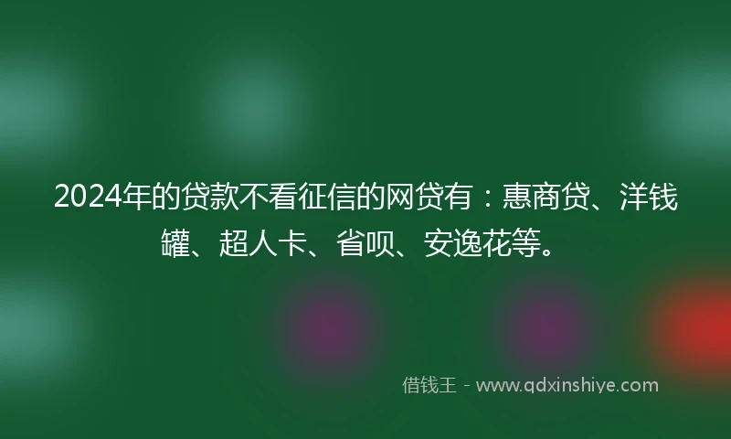 2024年的贷款不看征信的网贷有：惠商贷、洋钱罐、超人卡、省呗、安逸花等。