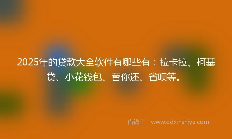 2025年的贷款大全软件有哪些有：拉卡拉、柯基贷、小花钱包、替你还、省呗等。