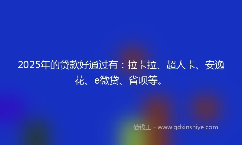 2025年的贷款好通过有：拉卡拉、超人卡、安逸花、e微贷、省呗等。