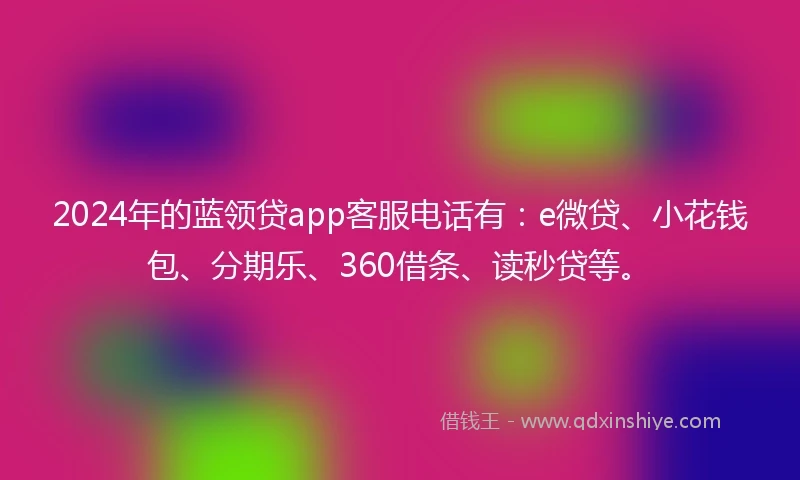 2024年的蓝领贷app客服电话有：e微贷、小花钱包、分期乐、360借条、读秒贷等。
