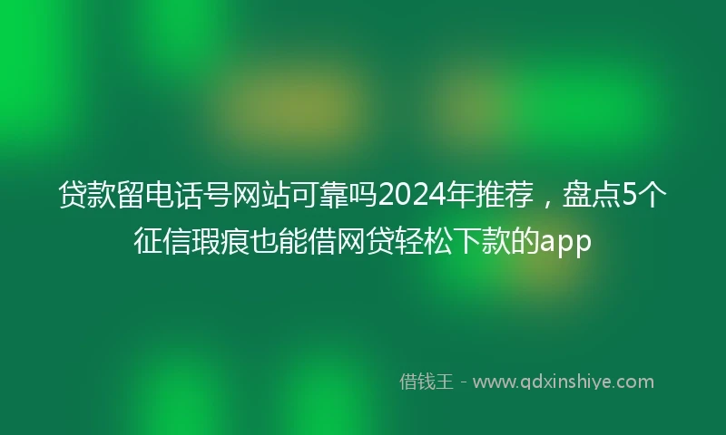 贷款留电话号网站可靠吗2024年推荐，盘点5个征信瑕疵也能借网贷轻松下款的app