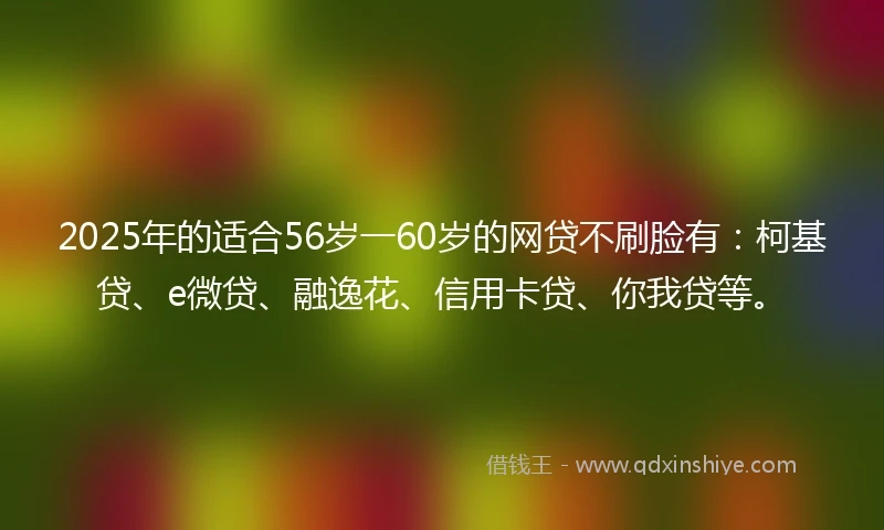 2025年的适合56岁一60岁的网贷不刷脸有：柯基贷、e微贷、融逸花、信用卡贷、你我贷等。