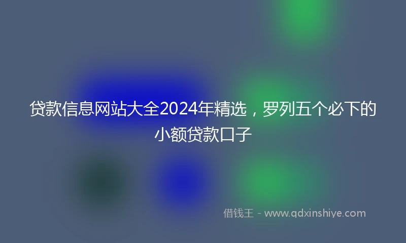 贷款信息网站大全2024年精选，罗列五个必下的小额贷款口子