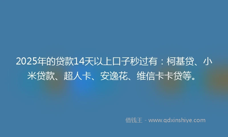 2025年的贷款14天以上口子秒过有：柯基贷、小米贷款、超人卡、安逸花、维信卡卡贷等。