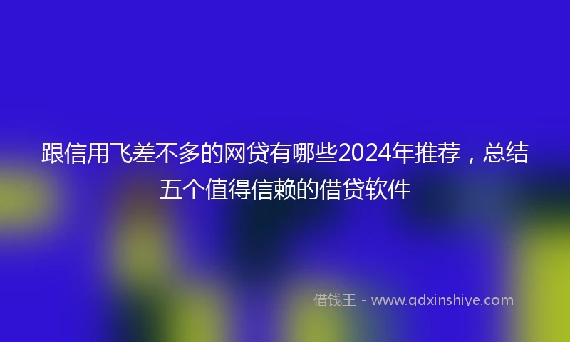 跟信用飞差不多的网贷有哪些2024年推荐，总结五个值得信赖的借贷软件