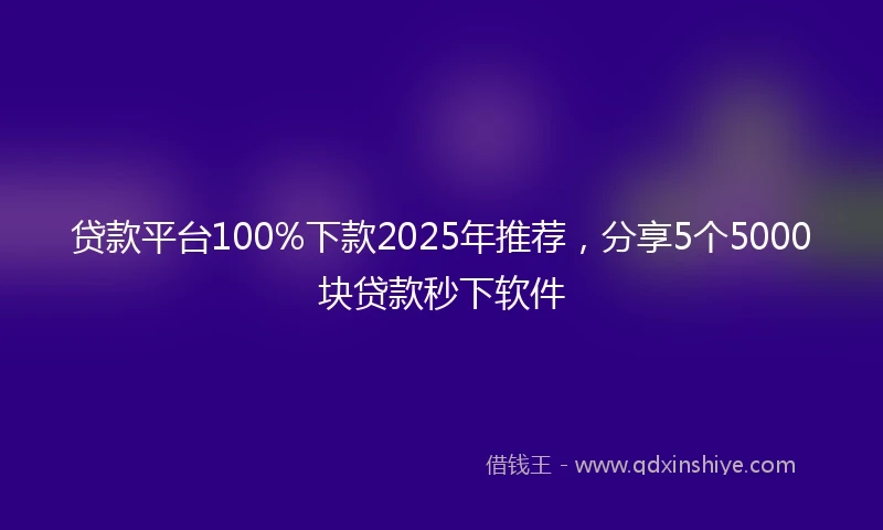 贷款平台100%下款2025年推荐，分享5个5000块贷款秒下软件