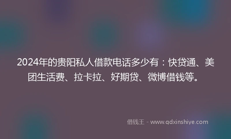 2024年的贵阳私人借款电话多少有：快贷通、美团生活费、拉卡拉、好期贷、微博借钱等。