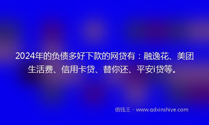 2024年的负债多好下款的网贷有：融逸花、美团生活费、信用卡贷、替你还、平安i贷等。