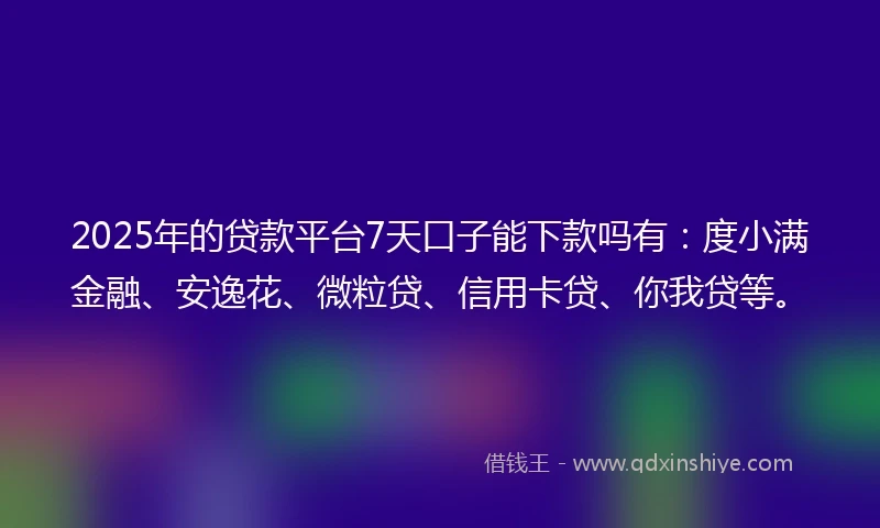 2025年的贷款平台7天口子能下款吗有：度小满金融、安逸花、微粒贷、信用卡贷、你我贷等。