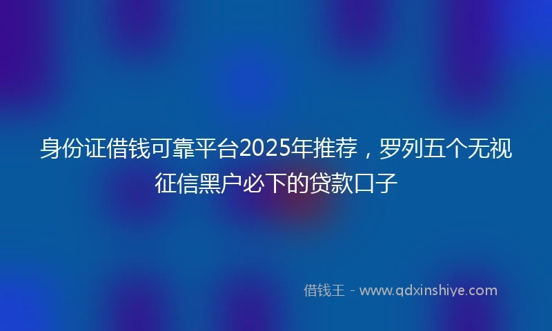 身份证借钱可靠平台2025年推荐，罗列五个无视征信黑户必下的贷款口子