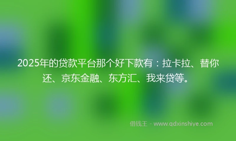 2025年的贷款平台那个好下款有：拉卡拉、替你还、京东金融、东方汇、我来贷等。