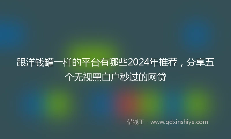 跟洋钱罐一样的平台有哪些2024年推荐，分享五个无视黑白户秒过的网贷