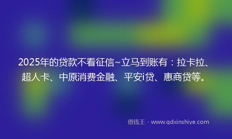 2025年的贷款不看征信~立马到账有：拉卡拉、超人卡、中原消费金融、平安i贷、惠商贷等。