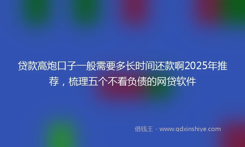 贷款高炮口子一般需要多长时间还款啊2025年推荐，梳理五个不看负债的网贷软件