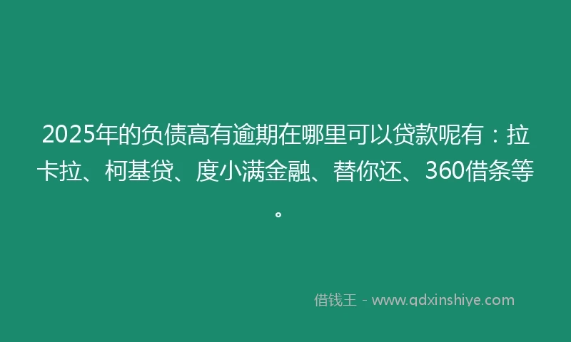 2025年的负债高有逾期在哪里可以贷款呢有：拉卡拉、柯基贷、度小满金融、替你还、360借条等。