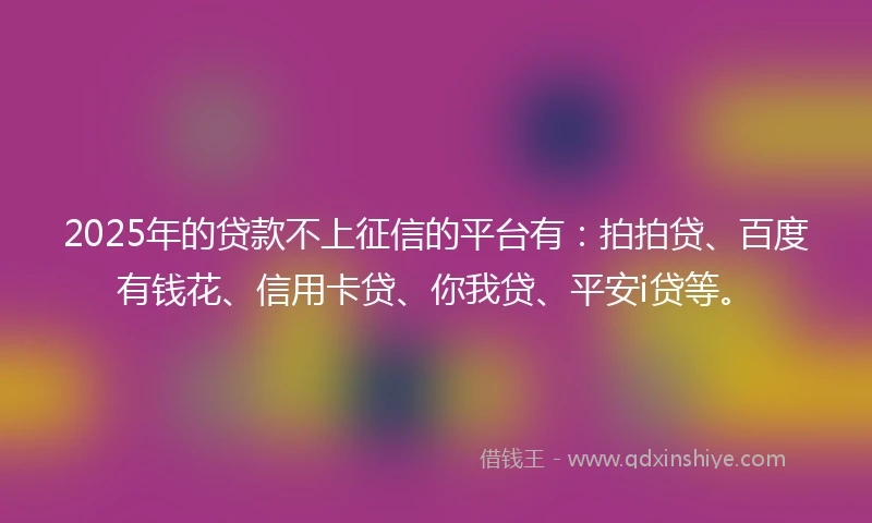 2025年的贷款不上征信的平台有：拍拍贷、百度有钱花、信用卡贷、你我贷、平安i贷等。