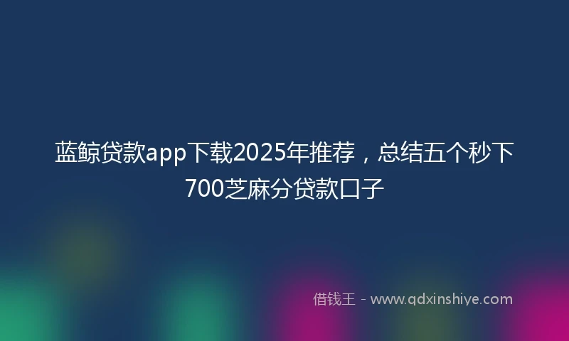 蓝鲸贷款app下载2025年推荐，总结五个秒下700芝麻分贷款口子