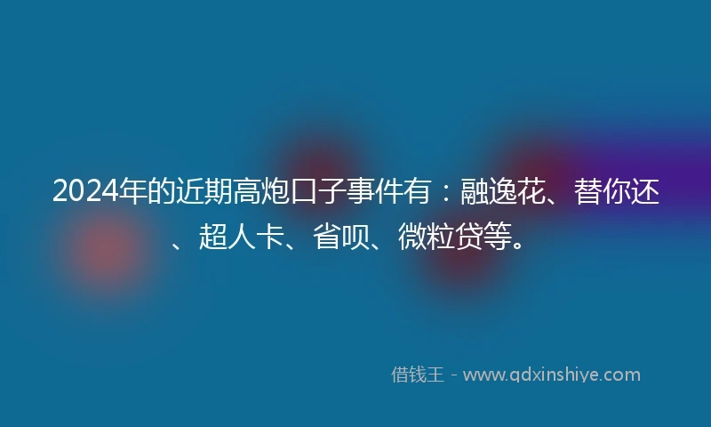 2024年的近期高炮口子事件有：融逸花、替你还、超人卡、省呗、微粒贷等。