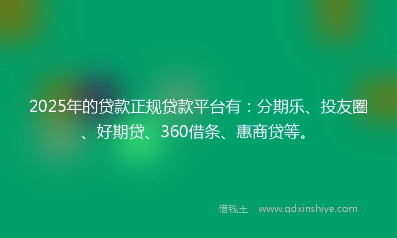 2025年的贷款正规贷款平台有：分期乐、投友圈、好期贷、360借条、惠商贷等。