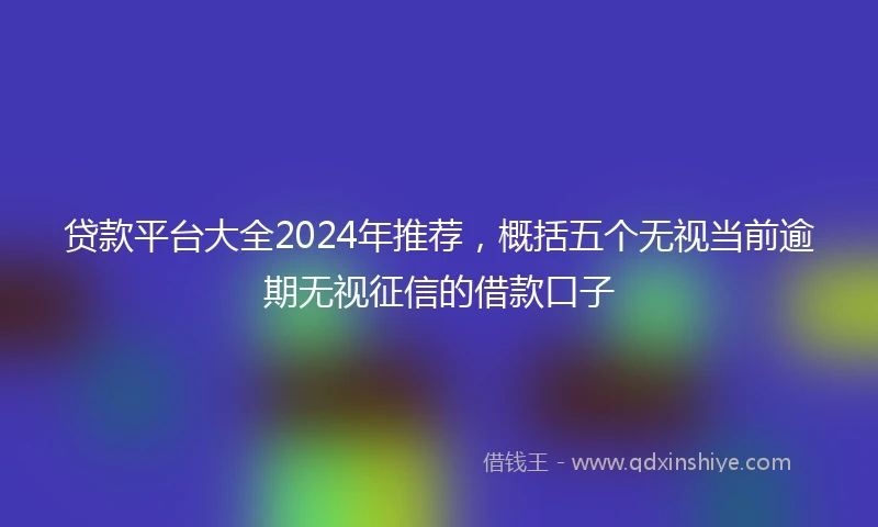 贷款平台大全2024年推荐，概括五个无视当前逾期无视征信的借款口子