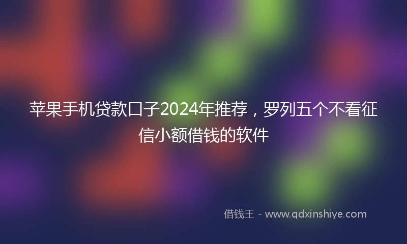 苹果手机贷款口子2024年推荐，罗列五个不看征信小额借钱的软件