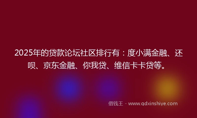 2025年的贷款论坛社区排行有:度小满金融、还呗、京东金融、你我贷、维信卡卡贷等。