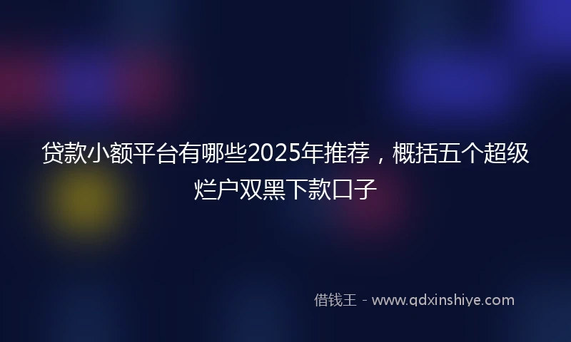 贷款小额平台有哪些2025年推荐,概括五个超级烂户双黑下款口子