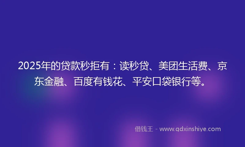 2025年的贷款秒拒有：读秒贷、美团生活费、京东金融、百度有钱花、平安口袋银行等。