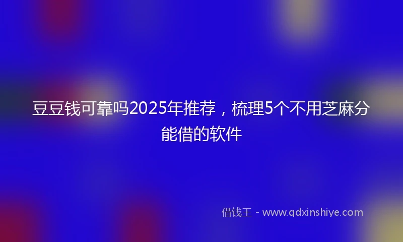 豆豆钱可靠吗2025年推荐，梳理5个不用芝麻分能借的软件