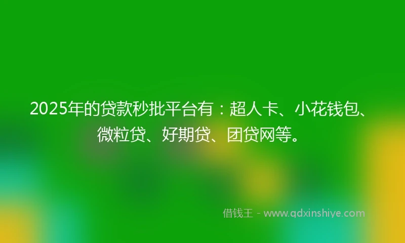 2025年的贷款秒批平台有：超人卡、小花钱包、微粒贷、好期贷、团贷网等。