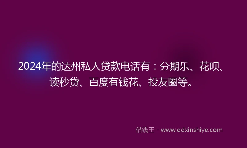 2024年的达州私人贷款电话有：分期乐、花呗、读秒贷、百度有钱花、投友圈等。