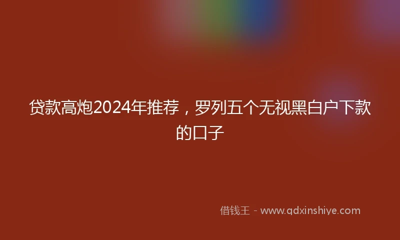 贷款高炮2024年推荐，罗列五个无视黑白户下款的口子