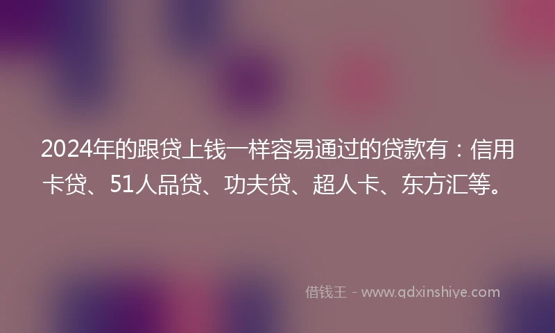 2024年的跟贷上钱一样容易通过的贷款有：信用卡贷、51人品贷、功夫贷、超人卡、东方汇等。