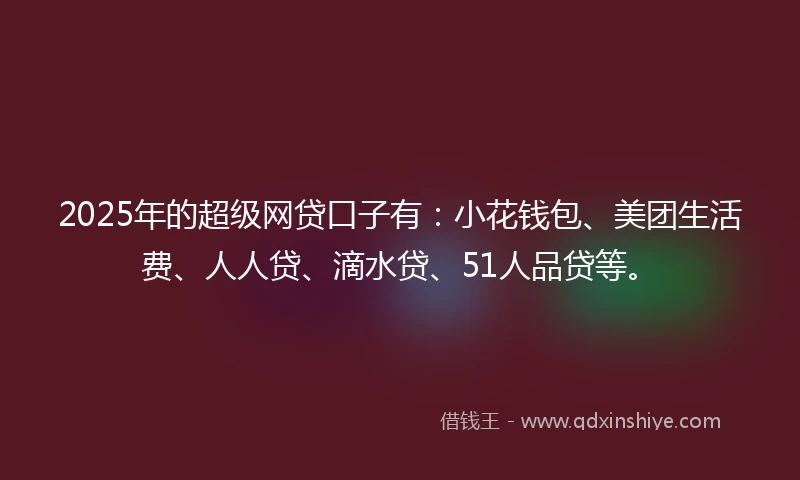 2025年的超级网贷口子有：小花钱包、美团生活费、人人贷、滴水贷、51人品贷等。