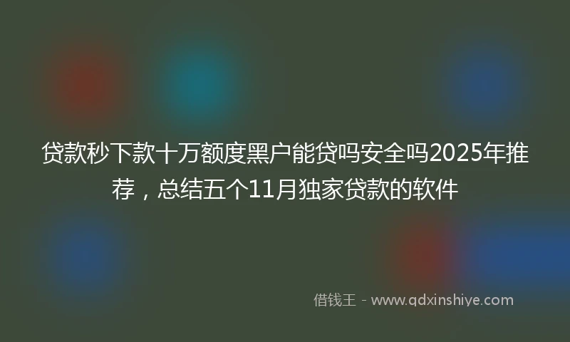 贷款秒下款十万额度黑户能贷吗安全吗2025年推荐，总结五个11月独家贷款的软件