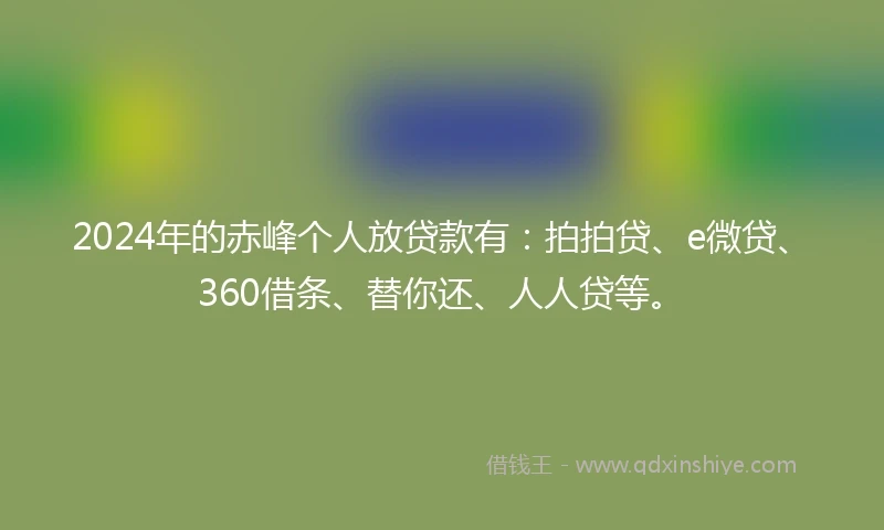 2024年的赤峰个人放贷款有：拍拍贷、e微贷、360借条、替你还、人人贷等。
