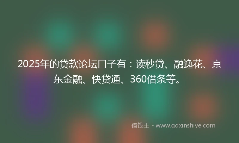 2025年的贷款论坛口子有：读秒贷、融逸花、京东金融、快贷通、360借条等。