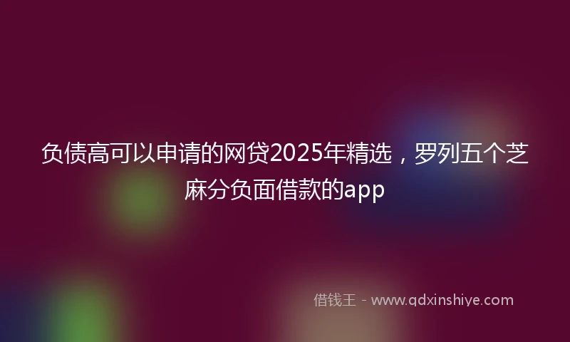 负债高可以申请的网贷2025年精选，罗列五个芝麻分负面借款的app