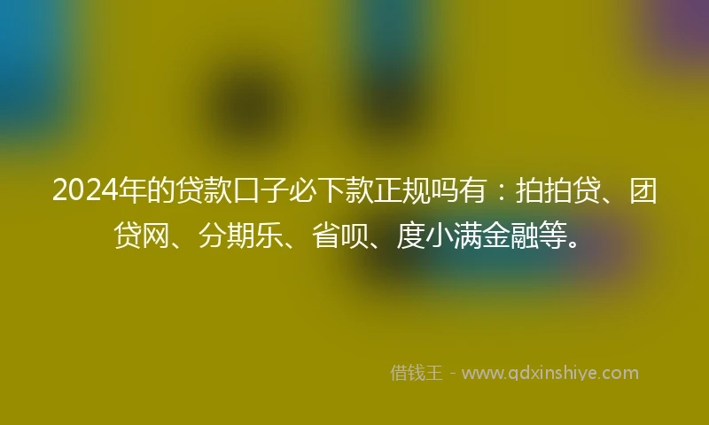 2024年的贷款口子必下款正规吗有：拍拍贷、团贷网、分期乐、省呗、度小满金融等。