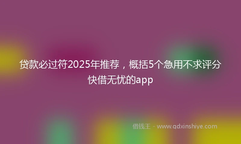 贷款必过符2025年推荐，概括5个急用不求评分快借无忧的app