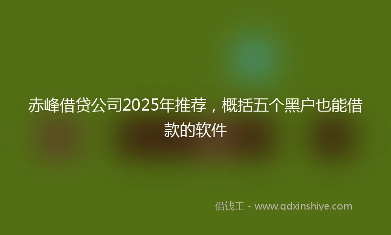 赤峰借贷公司2025年推荐，概括五个黑户也能借款的软件