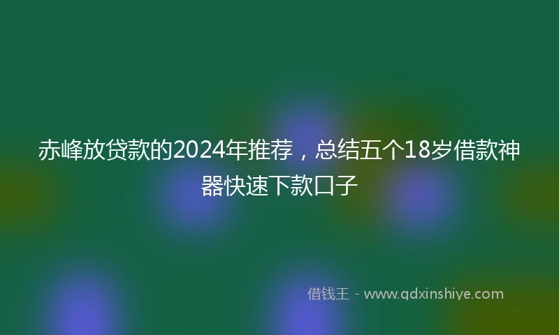 赤峰放贷款的2024年推荐，总结五个18岁借款神器快速下款口子