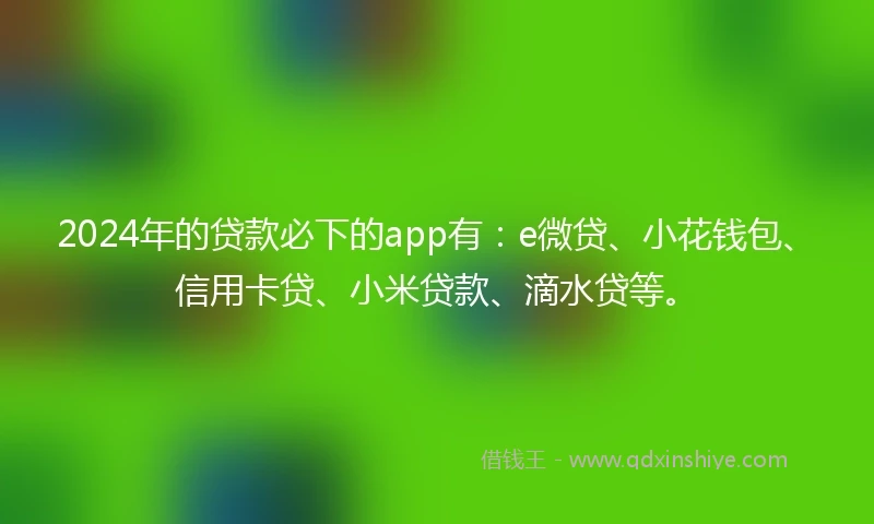 2024年的贷款必下的app有:e微贷、小花钱包、信用卡贷、小米贷款、滴水贷等。