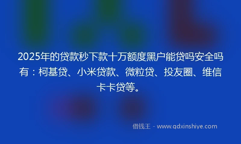 2025年的贷款秒下款十万额度黑户能贷吗安全吗有：柯基贷、小米贷款、微粒贷、投友圈、维信卡卡贷等。