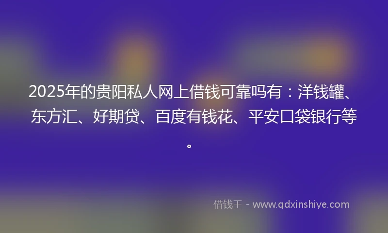 2025年的贵阳私人网上借钱可靠吗有：洋钱罐、东方汇、好期贷、百度有钱花、平安口袋银行等。
